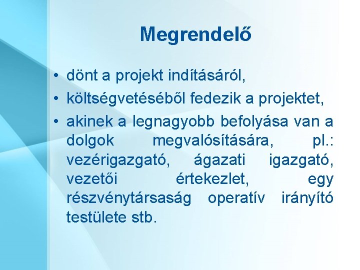 Megrendelő • dönt a projekt indításáról, • költségvetéséből fedezik a projektet, • akinek a