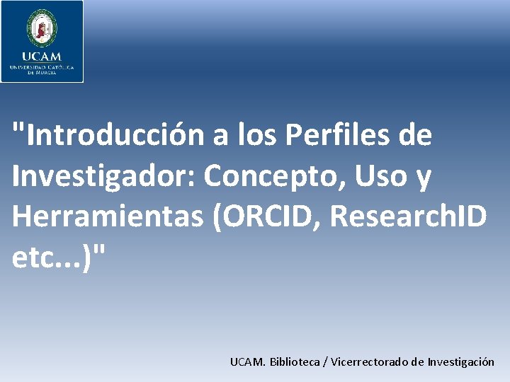 "Introducción a los Perfiles de Investigador: Concepto, Uso y Herramientas (ORCID, Research. ID etc.