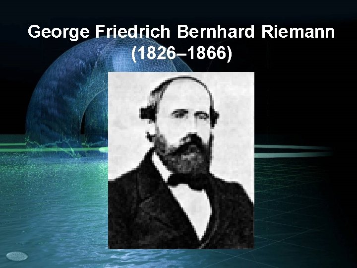 George Friedrich Bernhard Riemann (1826– 1866) 