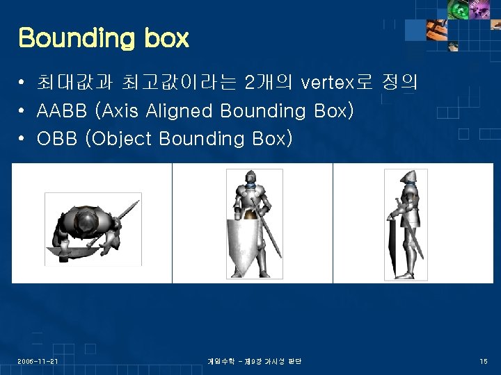 Bounding box • 최대값과 최고값이라는 2개의 vertex로 정의 • AABB (Axis Aligned Bounding Box)