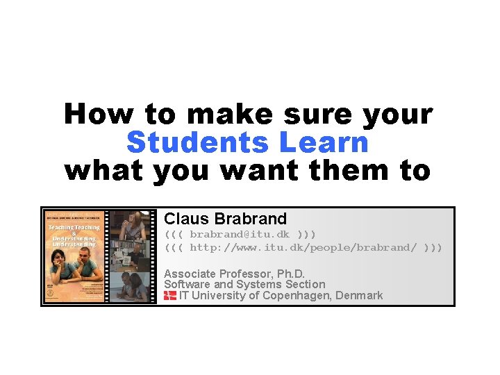 How to make sure your Students Learn what you want them to Claus Brabrand