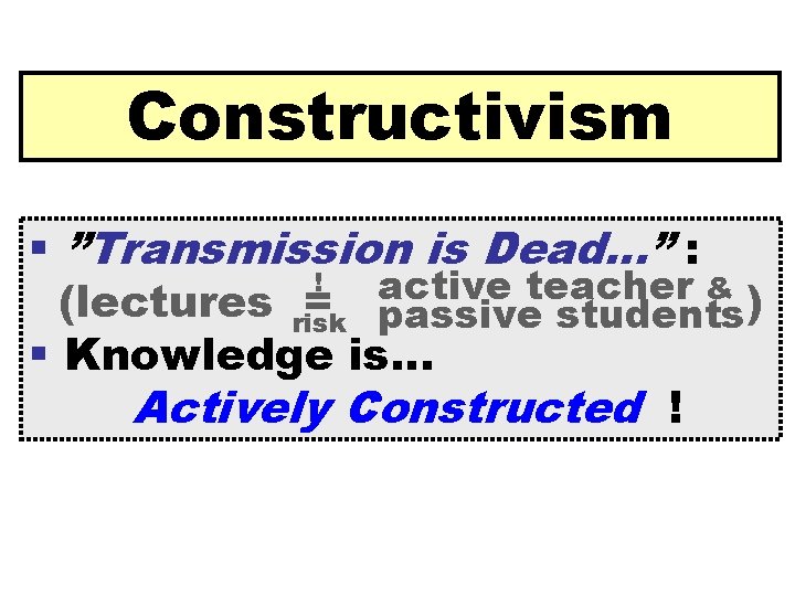 Constructivism § ”Transmission is Dead…” : ! active teacher & (lectures risk = passive