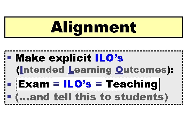 Alignment § Make explicit ILO’s (Intended Learning Outcomes): § Exam = ILO’s = Teaching