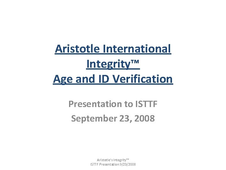 Aristotle International Integrity™ Age and ID Verification Presentation to ISTTF September 23, 2008 Aristotle’s