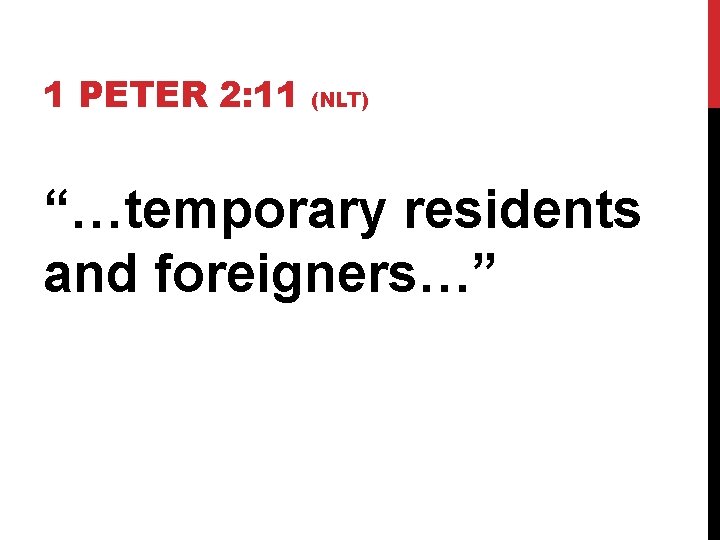 1 PETER 2: 11 (NLT) “…temporary residents and foreigners…” 