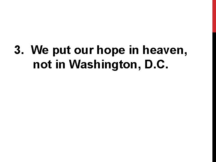 3. We put our hope in heaven, not in Washington, D. C. 