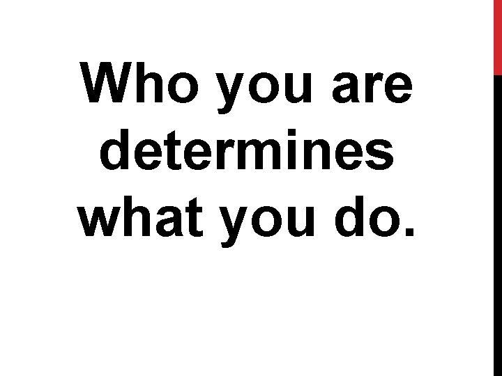 Who you are determines what you do. 