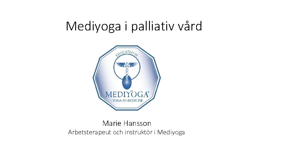 Mediyoga i palliativ vård Marie Hansson Arbetsterapeut och instruktör i Mediyoga 