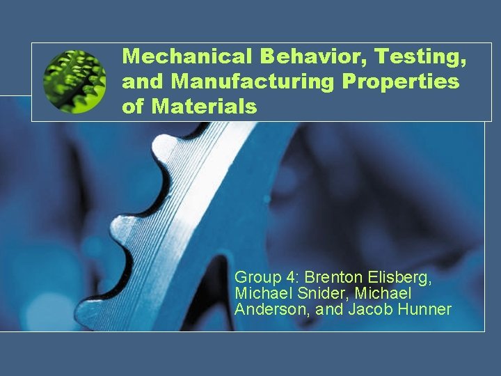 Mechanical Behavior, Testing, and Manufacturing Properties of Materials Group 4: Brenton Elisberg, Michael Snider,