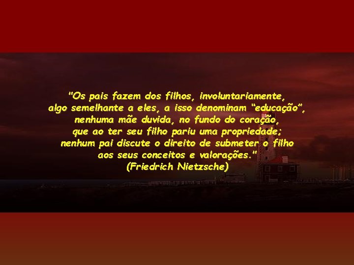 "Os pais fazem dos filhos, involuntariamente, algo semelhante a eles, a isso denominam “educação”,