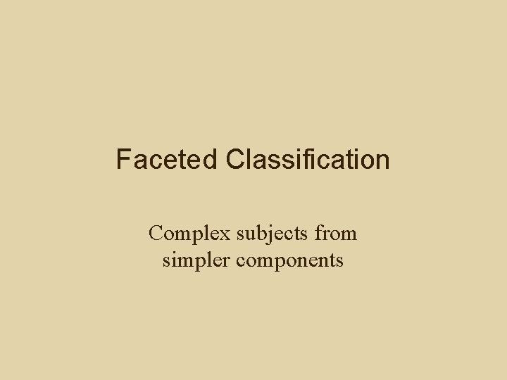 Faceted Classification Complex subjects from simpler components 