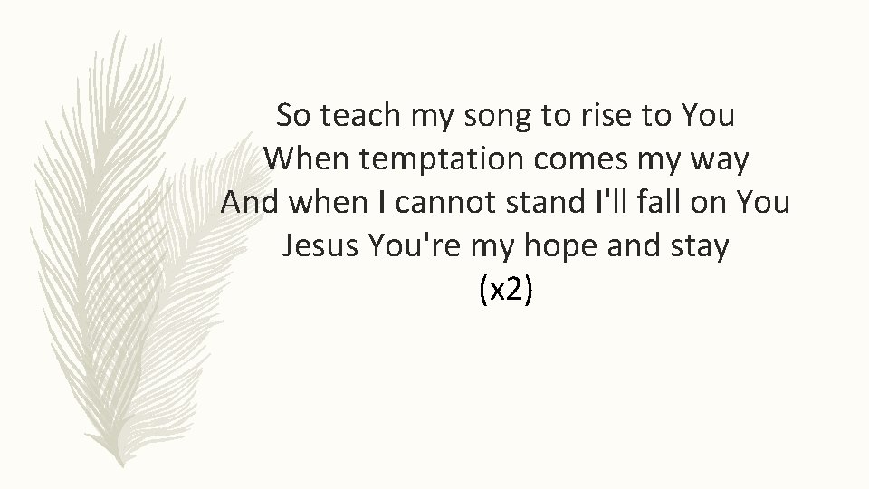 So teach my song to rise to You When temptation comes my way And