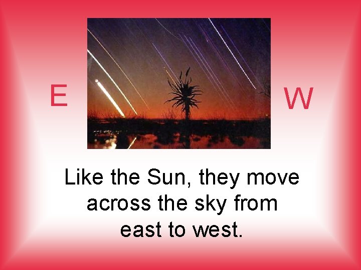 E W Like the Sun, they move across the sky from east to west.