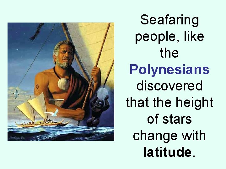 Seafaring people, like the Polynesians discovered that the height of stars change with latitude.