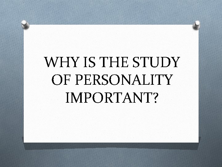 WHY IS THE STUDY OF PERSONALITY IMPORTANT? 