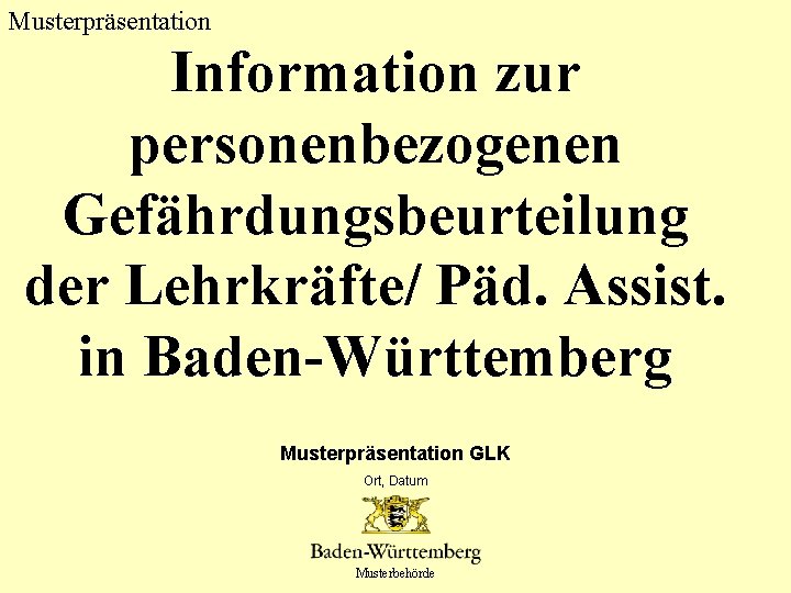 Musterpräsentation Information zur personenbezogenen Gefährdungsbeurteilung der Lehrkräfte/ Päd. Assist. in Baden-Württemberg Musterpräsentation GLK Ort,