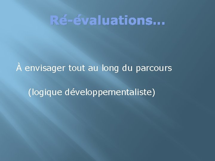Ré-évaluations… À envisager tout au long du parcours (logique développementaliste) 