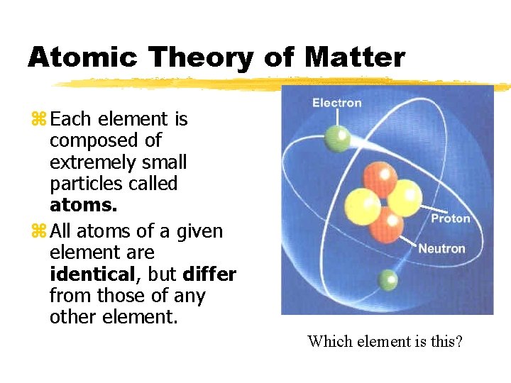 Atomic Theory of Matter z Each element is composed of extremely small particles called