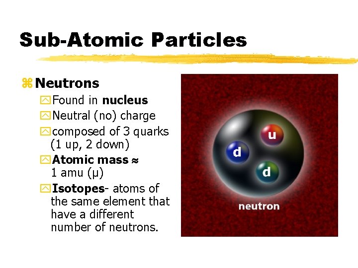 Sub-Atomic Particles z Neutrons y. Found in nucleus y. Neutral (no) charge ycomposed of