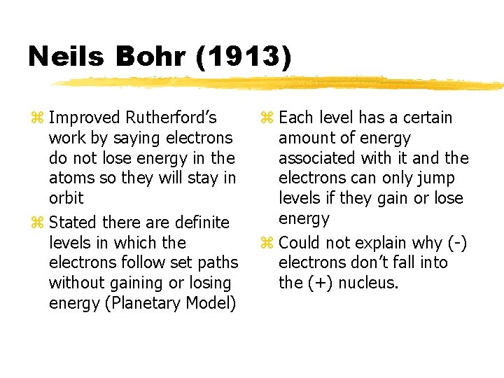 Neils Bohr (1913) z Improved Rutherford’s work by saying electrons do not lose energy