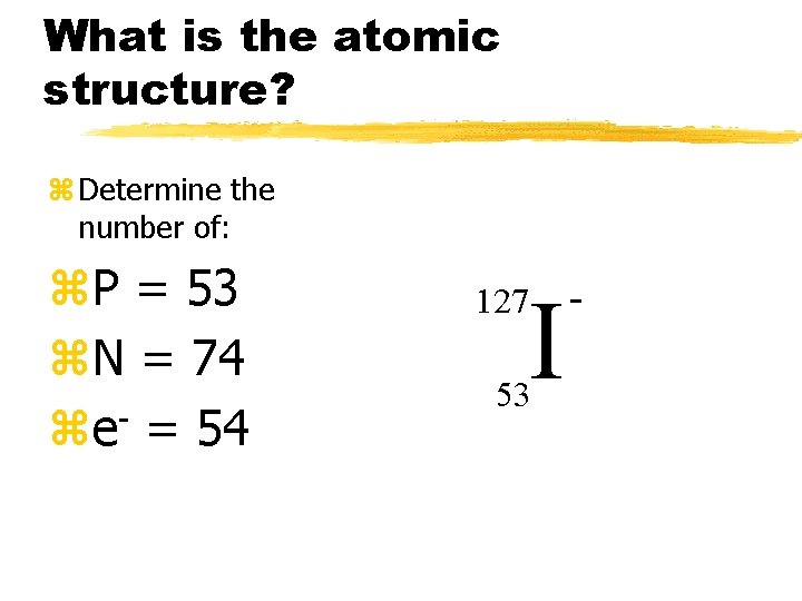 What is the atomic structure? z Determine the number of: z. P = 53