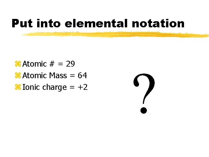 Put into elemental notation z Atomic # = 29 z Atomic Mass = 64