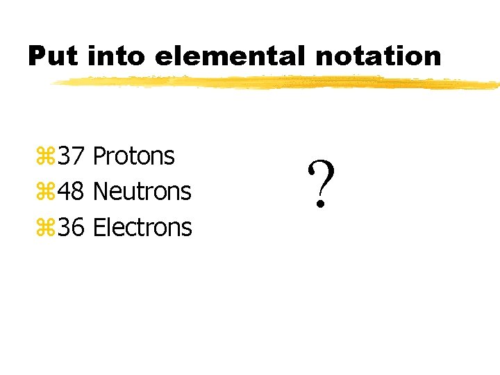 Put into elemental notation z 37 Protons z 48 Neutrons z 36 Electrons ?