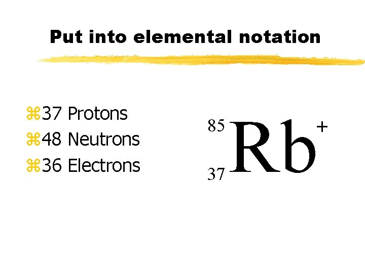 Put into elemental notation z 37 Protons z 48 Neutrons z 36 Electrons 85