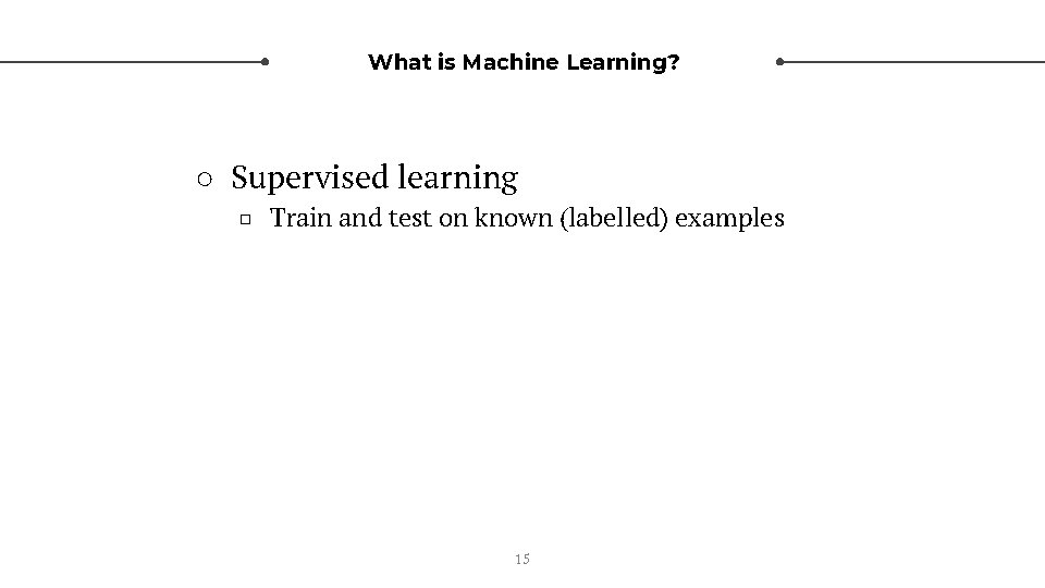 What is Machine Learning? ○ Supervised learning □ Train and test on known (labelled)