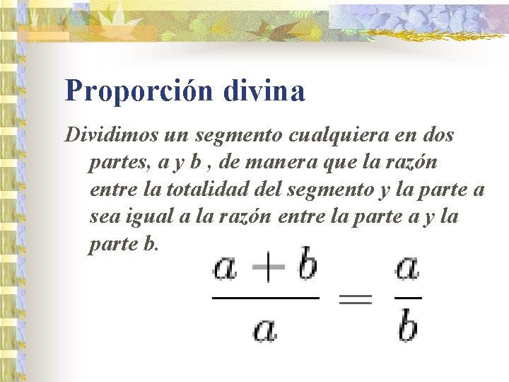 Proporción divina Dividimos un segmento cualquiera en dos partes, a y b , de