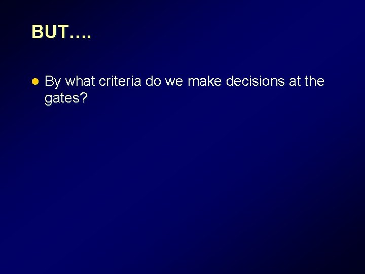 BUT…. l By what criteria do we make decisions at the gates? BUT…. l By what criteria do we make decisions at the gates?