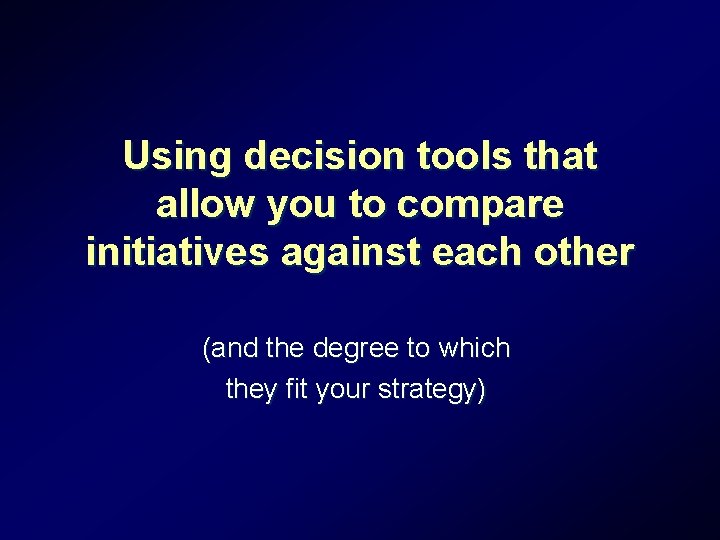 Using decision tools that allow you to compare initiatives against each other (and the Using decision tools that allow you to compare initiatives against each other (and the
