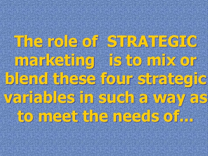The role of STRATEGIC marketing is to mix or blend these four strategic variables