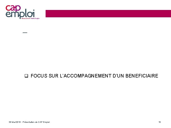  FOCUS SUR L’ACCOMPAGNEMENT D’UN BENEFICIAIRE 05 Mai 2015 : Présentation de CAP Emploi