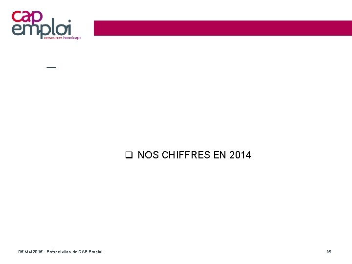  NOS CHIFFRES EN 2014 05 Mai 2015 : Présentation de CAP Emploi 15
