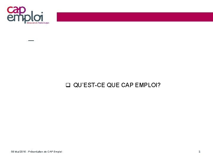 étier de Cap emploi QU’EST-CE QUE CAP EMPLOI? 05 Mai 2015 : Présentation de
