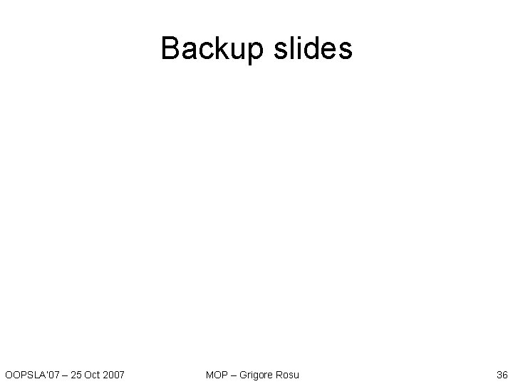 Backup slides OOPSLA’ 07 – 25 Oct 2007 MOP – Grigore Rosu 36 Backup slides OOPSLA’ 07 – 25 Oct 2007 MOP – Grigore Rosu 36