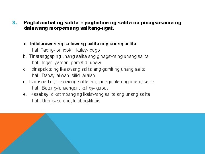 3. Pagtatambal ng salita - pagbubuo ng salita na pinagsasama ng dalawang morpemang salitang-ugat.