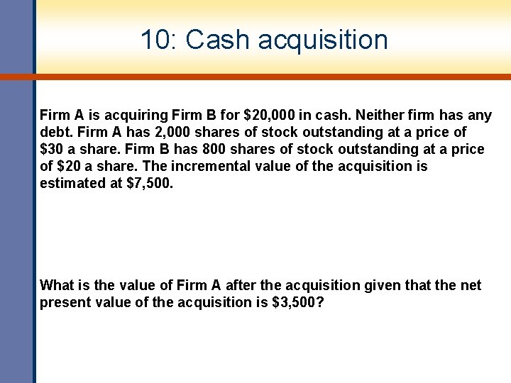 10: Cash acquisition Firm A is acquiring Firm B for $20, 000 in cash.