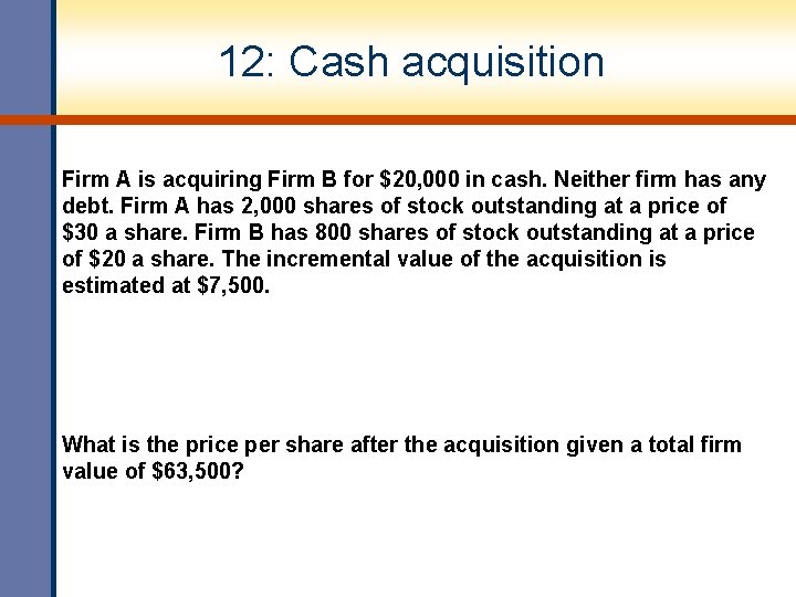 12: Cash acquisition Firm A is acquiring Firm B for $20, 000 in cash.