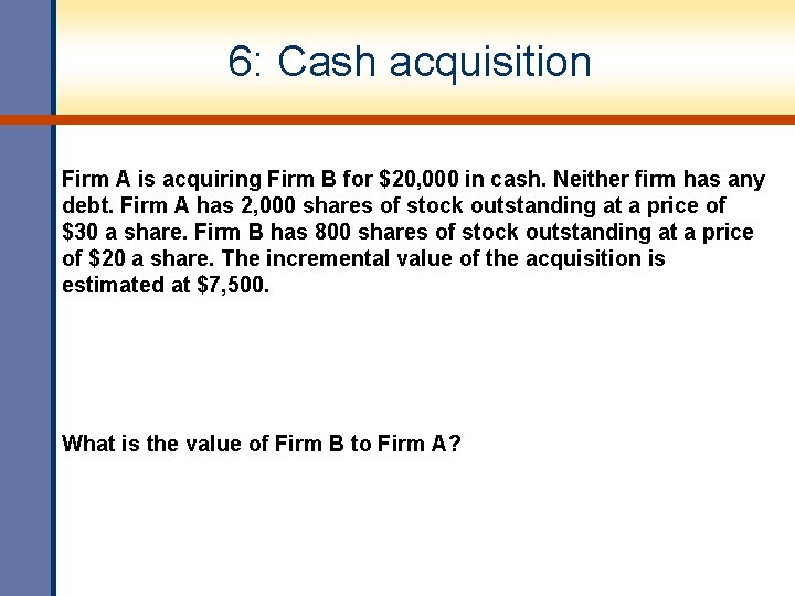 6: Cash acquisition Firm A is acquiring Firm B for $20, 000 in cash.