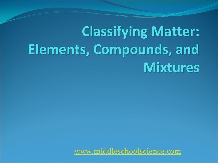 Classifying Matter: Elements, Compounds, and Mixtures www. middleschoolscience. com 