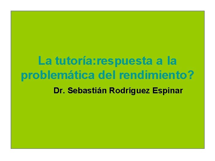 La tutoría: respuesta a la problemática del rendimiento? Dr. Sebastián Rodríguez Espinar 