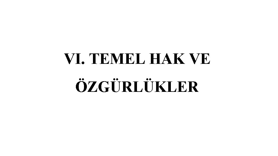 VI. TEMEL HAK VE ÖZGÜRLÜKLER 