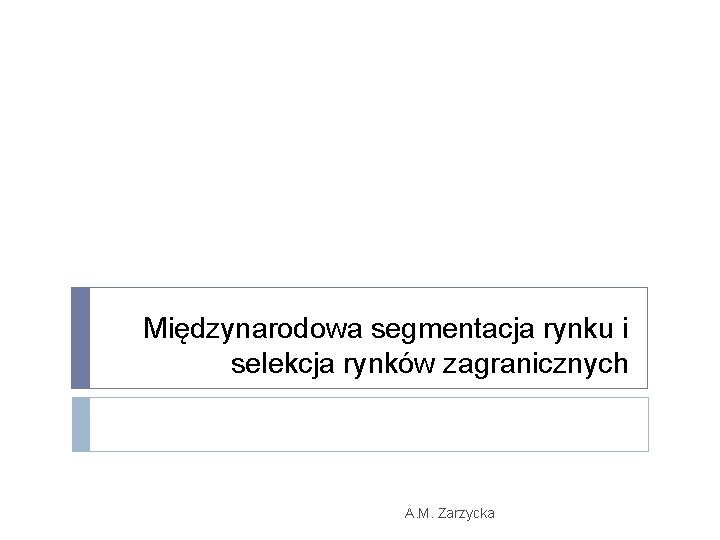 Międzynarodowa segmentacja rynku i selekcja rynków zagranicznych A. M. Zarzycka 