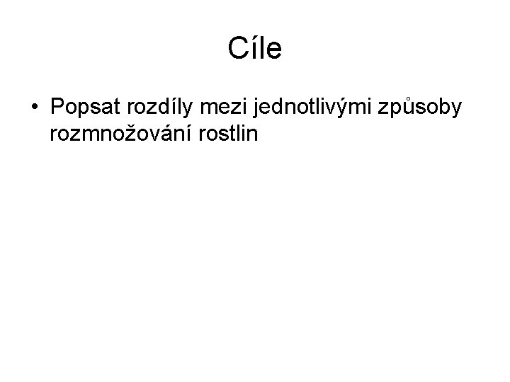 Cíle • Popsat rozdíly mezi jednotlivými způsoby rozmnožování rostlin 