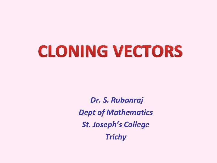 CLONING VECTORS Dr. S. Rubanraj Dept of Mathematics St. Joseph’s College Trichy 