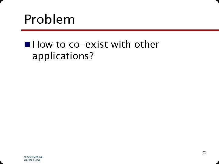 Problem n How to co-exist with other applications? 52 NUS. SOC. CS 5248 Ooi