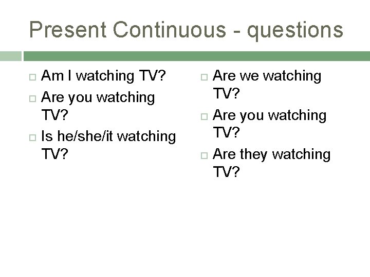 Present Continuous - questions Am I watching TV? Are you watching TV? Is he/she/it
