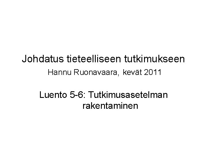 Johdatus tieteelliseen tutkimukseen Hannu Ruonavaara, kevät 2011 Luento 5 -6: Tutkimusasetelman rakentaminen 